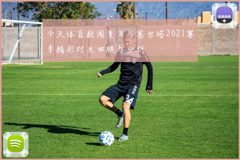 今天体育新闻皇马与塞尔塔2021赛季精彩对决回顾与分析