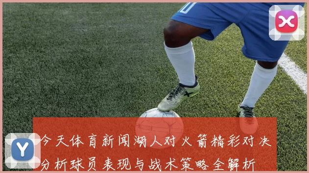 今天体育新闻湖人对火箭精彩对决分析球员表现与战术策略全解析