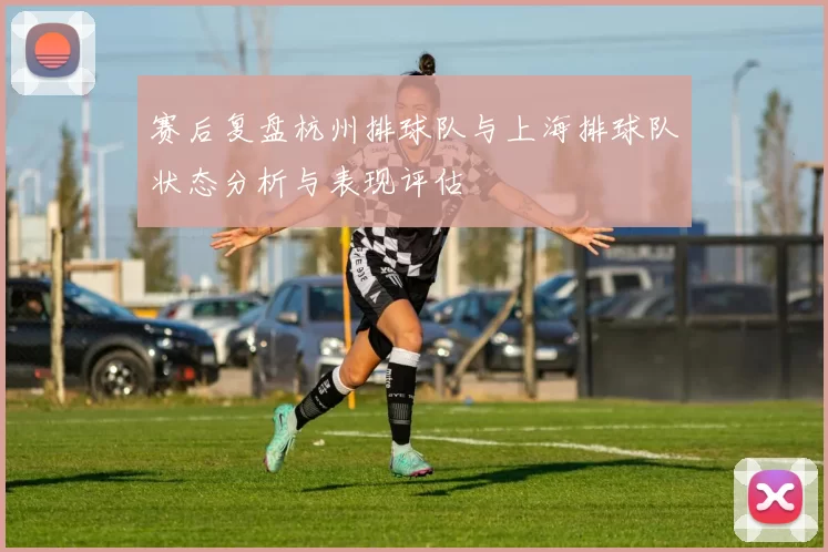 赛后复盘杭州排球队与上海排球队状态分析与表现评估