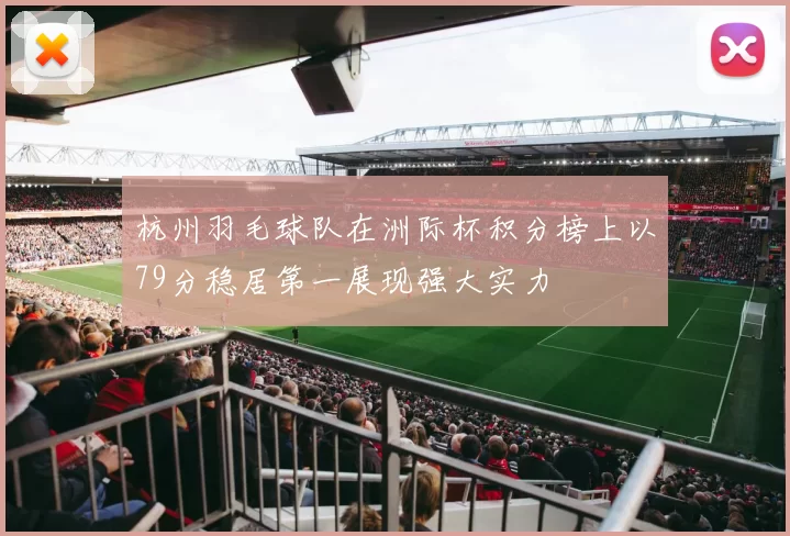 杭州羽毛球队在洲际杯积分榜上以79分稳居第一展现强大实力