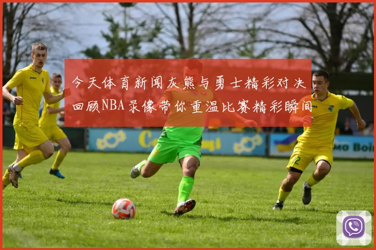 今天体育新闻灰熊与勇士精彩对决回顾NBA录像带你重温比赛精彩瞬间