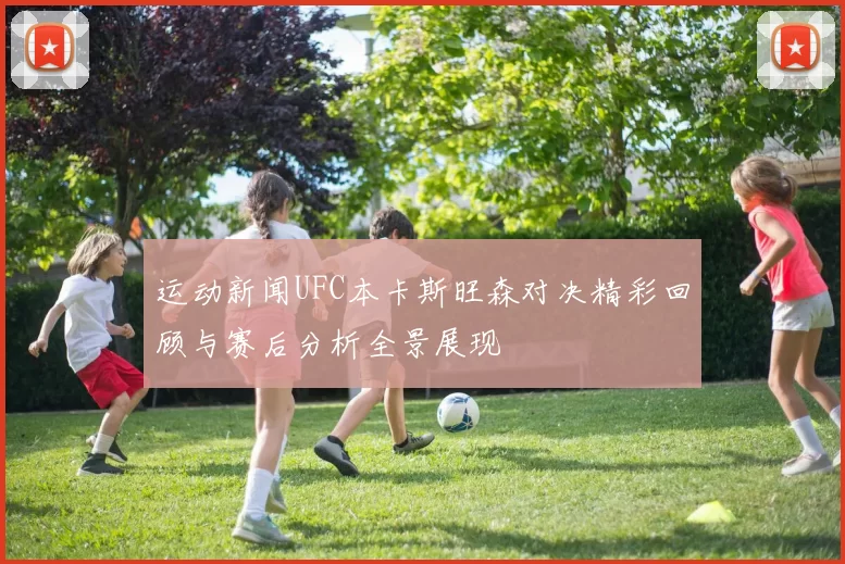 运动新闻UFC本卡斯旺森对决精彩回顾与赛后分析全景展现